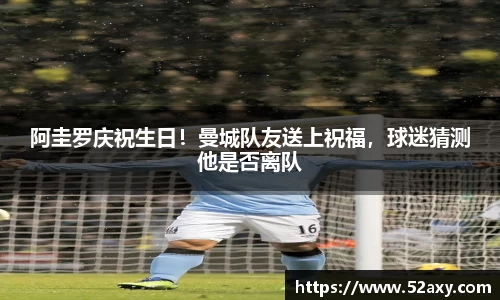 阿圭罗庆祝生日！曼城队友送上祝福，球迷猜测他是否离队