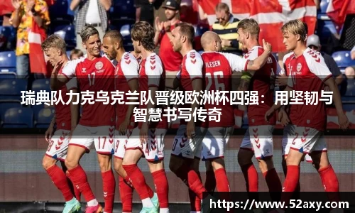瑞典队力克乌克兰队晋级欧洲杯四强：用坚韧与智慧书写传奇