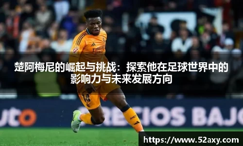 楚阿梅尼的崛起与挑战：探索他在足球世界中的影响力与未来发展方向